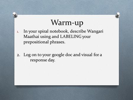 Warm-up 1. In your spiral notebook, describe Wangari Maathai using and LABELING your prepositional phrases. 2. Log on to your google doc and visual for.