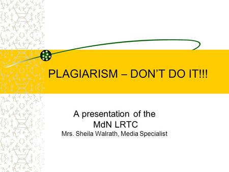 PLAGIARISM – DON’T DO IT!!! A presentation of the MdN LRTC Mrs. Sheila Walrath, Media Specialist.