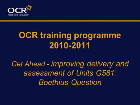 OCR training programme 2010-2011 Get Ahead - improving delivery and assessment of Units G581: Boethius Question.
