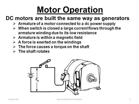 Lecture 16Electro Mechanical System1 DC motors are built the same way as generators  Armature of a motor connected to a dc power supply  When switch.