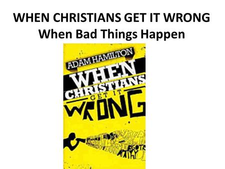 WHEN CHRISTIANS GET IT WRONG When Bad Things Happen.
