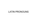 LATIN PRONOUNS. THE BASICS Most pronouns can also be used as adjectives The endings are mostly those of 1st/2nd declension adjectives like bonus, -a,