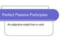 Perfect Passive Participles An adjective made from a verb.