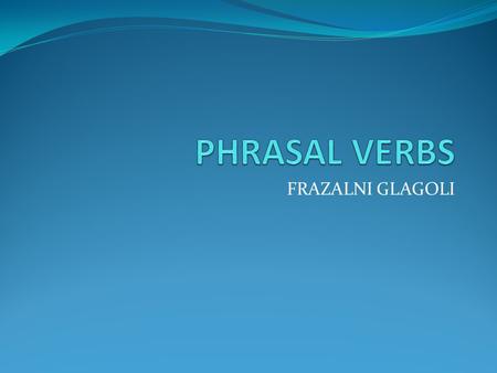 FRAZALNI GLAGOLI. Definicija Frazalni glagoli su posebna grupa glagola koji se sastoje od dva, ponekad i tri, elementa. Frazalni glagoli se sastoje od.