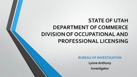 STATE OF UTAH DEPARTMENT OF COMMERCE DIVISION OF OCCUPATIONAL AND PROFESSIONAL LICENSING BUREAU OF INVESTIGATION Lynne Anthony Investigator.