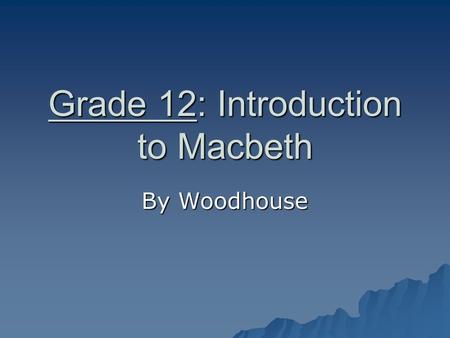 Grade 12: Introduction to Macbeth By Woodhouse Shakespeare’s Macbeth AP Literature, Elaine Kaye, GCHS.