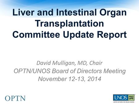 Liver and Intestinal Organ Transplantation Committee Update Report David Mulligan, MD, Chair OPTN/UNOS Board of Directors Meeting November 12-13, 2014.