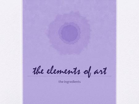 The elements of art the ingredients. the elements of art line shape form color value texture space.
