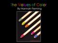 The Values of Color By Hannah Fleming. Artistic Statement Color is a language. It’s one of the most fulfilling elements of our lives. It has the ability.