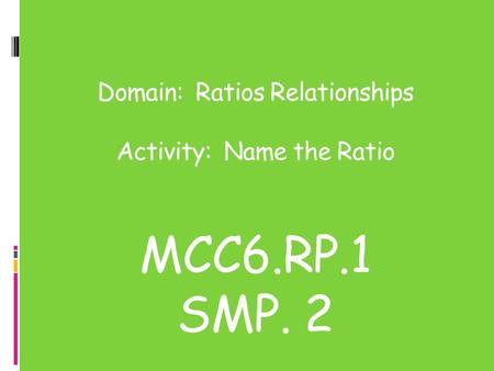Domain: Ratios Relationships Activity: Name the Ratio MCC6.RP.1 SMP. 2.