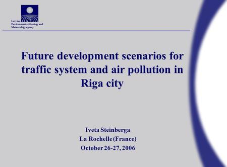 Latvian Environmental, Geology and Meteorology agency Future development scenarios for traffic system and air pollution in Riga city Iveta Steinberga La.