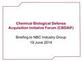 Chemical Biological Defense Acquisition Imitative Forum (CBDAIF) Briefing to NBC Industry Group 19 June 2014.