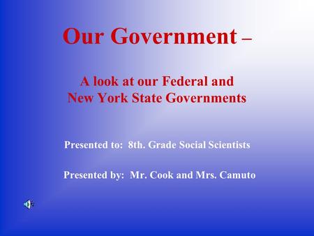 Our Government – A look at our Federal and New York State Governments Presented to: 8th. Grade Social Scientists Presented by: Mr. Cook and Mrs. Camuto.