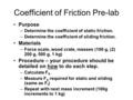 Coefficient of Friction Pre-lab Purpose –Determine the coefficient of static friction. –Determine the coefficient of sliding friction. Materials –Force.