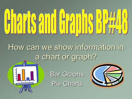 How can we show information in a chart or graph? Bar Graphs Pie Charts.