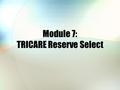 Module 7: TRICARE Reserve Select. Module Objectives After this module, you should be able to: Describe some of the key features of TRICARE Reserve Select.
