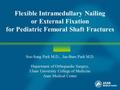 Flexible Intramedullary Nailing or External Fixation for Pediatric Femoral Shaft Fractures Soo-Sung Park M.D., Jae-Bum Park M.D. Department of Orthopaedic.