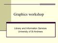 Graphics workshop Library and Information Services University of St Andrews.