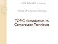 TOPIC : Introduction to Compression Techniques UNIT 5 : BIST and BIST Architectures Module 5.4 Compression Techniques.