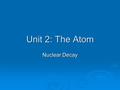 Unit 2: The Atom Nuclear Decay. Band Of Stability  Atoms that lie outside the band of stability are unstable  Atoms 1-20 n 0 /p + ratio must be 1:1.