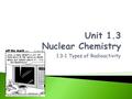 1.3-1 Types of Radioactivity.  By the end of this section you will be able to: ◦ Observe nuclear changes and explain how they change an element. ◦ Express.