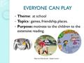 EVERYONE CAN PLAY Theme: at school Topics : games, friendship, places. Purpose: motivate to the children to the extensive reading. Made by: Nelly Giraldo.