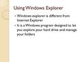 Using Windows Explorer Windows explorer is different from Internet Explorer It is a Windows program designed to let you explore your hard drive and manage.