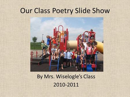 Our Class Poetry Slide Show By Mrs. Wiselogle’s Class 2010-2011.