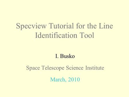 Specview Tutorial for the Line Identification Tool I. Busko Space Telescope Science Institute March, 2010.