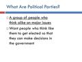 What Are Political Parties?  A group of people who think alike on major issues  Want people who think like them to get elected so that they can make.