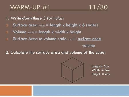 WARM-UP #1 11/30 1. Write down these 3 formulas:  Surface area (cm2) = length x height x 6 (sides)  Volume (cm3) = length x width x height  Surface.
