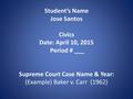 Student’s Name Jose Santos Civics Date: April 10, 2015 Period # ___ Supreme Court Case Name & Year: (Example) Baker v. Carr (1962)