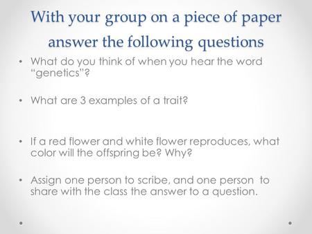 With your group on a piece of paper answer the following questions What do you think of when you hear the word “genetics”? What are 3 examples of a trait?