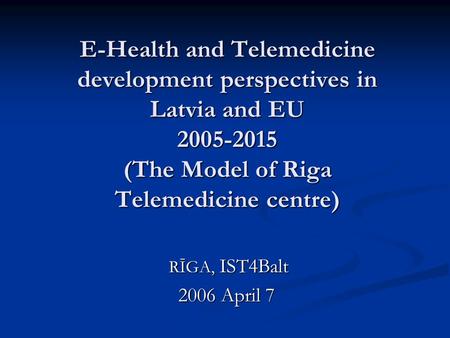 E-Health and Telemedicine development perspectives in Latvia and EU 2005-2015 (The Model of Riga Telemedicine centre) RĪGA, IST4Balt RĪGA, IST4Balt 2006.