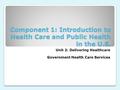 Component 1: Introduction to Health Care and Public Health in the U.S. Unit 2: Delivering Healthcare Government Health Care Services.