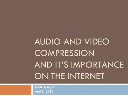 AUDIO AND VIDEO COMPRESSION AND IT’S IMPORTANCE ON THE INTERNET Brian Dillinger May 3, 2010.