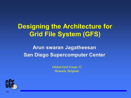 Designing the Architecture for Grid File System (GFS) Arun swaran Jagatheesan San Diego Supercomputer Center Global Grid Forum 12 Brussels, Belgium.