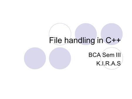 File handling in C++ BCA Sem III K.I.R.A.S. Using Input/Output Files Files in C++ are interpreted as a sequence of bytes stored on some storage media.