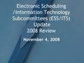 Electronic Scheduling /Information Technology Subcommittees (ESS/ITS) Update 2008 Review November 4, 2008.