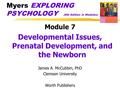 Myers EXPLORING PSYCHOLOGY (6th Edition in Modules) Module 7 Developmental Issues, Prenatal Development, and the Newborn James A. McCubbin, PhD Clemson.