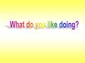 What do you like doing ? I like cooking. What do you like doing ? I like reading.