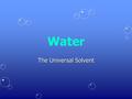 Water The Universal Solvent. What is Water? Water - compound– H 2 O – 2 hydrogens, 1 oxygenWater - compound– H 2 O – 2 hydrogens, 1 oxygen  This ratio.