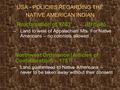USA - POLICIES REGARDING THE NATIVE AMERICAN INDIAN Proclamation of 1763 (British) –L–Land to west of Appalachian Mts. For Native Americans – no colonists.