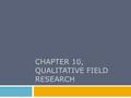 CHAPTER 10, QUALITATIVE FIELD RESEARCH. Chapter Outline  Topics Appropriate to Field Research  Special Consideration in Qualitative Field Research 