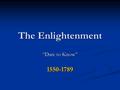 The Enlightenment “Dare to Know” 1550-1789. What is the Enlightenment? Where is it from? Europe Europe Scientific Revolution- Descartes and Newton Scientific.