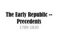 The Early Republic -- Precedents 1789-1820. Essential Questions 1.How does setting precedents influence the office of the president? 2.What major arguments.