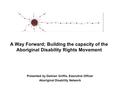 A Way Forward; Building the capacity of the Aboriginal Disability Rights Movement Presented by Damian Griffis, Executive Officer Aboriginal Disability.