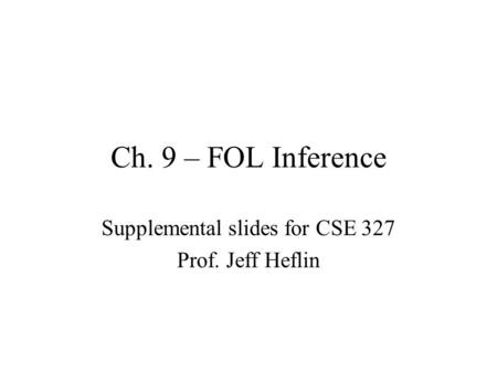 Ch. 9 – FOL Inference Supplemental slides for CSE 327 Prof. Jeff Heflin.
