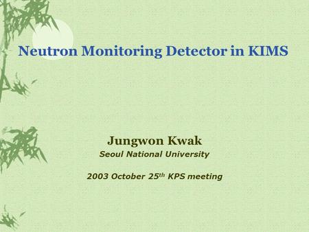 Neutron Monitoring Detector in KIMS Jungwon Kwak Seoul National University 2003 October 25 th KPS meeting.