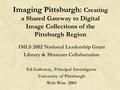 Imaging Pittsburgh: Creating a Shared Gateway to Digital Image Collections of the Pittsburgh Region IMLS 2002 National Leadership Grant Library & Museum.